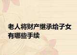 老人將財產繼承給子女有哪些手續(xù)