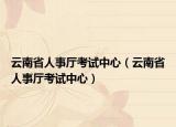 云南省人事廳考試中心（云南省人事廳考試中心）