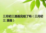 三月初三漫畫(huà)完結(jié)了嗎（三月初三 漫畫(huà)）