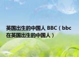 英國(guó)出生的中國(guó)人 BBC（bbc 在英國(guó)出生的中國(guó)人）