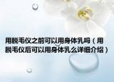 用脫毛儀之前可以用身體乳嗎（用脫毛儀后可以用身體乳么詳細介紹）