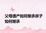 父母遺產(chǎn)如何繼承房子如何繼承