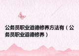 公務(wù)員職業(yè)道德修養(yǎng)方法有（公務(wù)員職業(yè)道德修養(yǎng)）