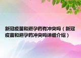 新冠疫苗和避孕藥有沖突嗎（新冠疫苗和避孕藥沖突嗎詳細(xì)介紹）