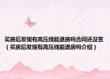 買房后發(fā)現(xiàn)有高壓線能退房嗎合同還沒簽（買房后發(fā)現(xiàn)有高壓線能退房嗎介紹）