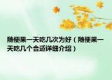 隨便果一天吃幾次為好（隨便果一天吃幾個合適詳細(xì)介紹）