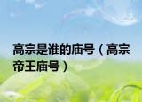 高宗是誰的廟號（高宗 帝王廟號）