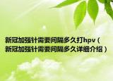 新冠加強針需要間隔多久打hpv（新冠加強針需要間隔多久詳細介紹）