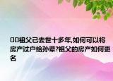 ??祖父已去世十多年,如何可以將房產過戶給孫輩?祖父的房產如何更名