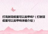 打完新冠疫苗可以美甲嗎?（打新冠疫苗可以美甲嗎詳細(xì)介紹）