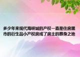 多少年來現(xiàn)代海峽城的產(chǎn)權(quán)一直是住房黑市的衍生品小產(chǎn)權(quán)房成了房主的葬身之地