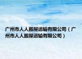 廣州市人人搬屋運(yùn)輸有限公司（廣州市人人搬屋運(yùn)輸有限公司）