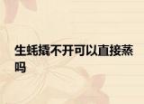 生蠔撬不開可以直接蒸嗎