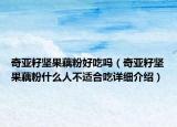 奇亞籽堅果藕粉好吃嗎（奇亞籽堅果藕粉什么人不適合吃詳細介紹）