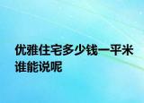 優(yōu)雅住宅多少錢一平米誰能說呢