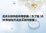 孟慶云創(chuàng)作的所有歌曲（為了誰(shuí) 1998年鄒友開孟慶云創(chuàng)作歌曲）