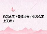 你怎么不上天呢抖音（你怎么不上天呢）
