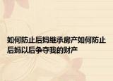如何防止后媽繼承房產如何防止后媽以后爭奪我的財產