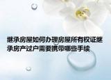 繼承房屋如何辦理房屋所有權證繼承房產過戶需要攜帶哪些手續(xù)