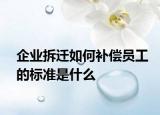 企業(yè)拆遷如何補(bǔ)償員工的標(biāo)準(zhǔn)是什么