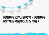 離婚共同房產(chǎn)分割方式（離婚共同房產(chǎn)如何分割怎么分配介紹）