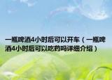 一瓶啤酒4小時(shí)后可以開車（一瓶啤酒4小時(shí)后可以吃藥嗎詳細(xì)介紹）