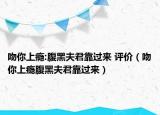 吻你上癮:腹黑夫君靠過來 評價（吻你上癮腹黑夫君靠過來）