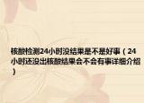 核酸檢測24小時沒結(jié)果是不是好事（24小時還沒出核酸結(jié)果會不會有事詳細介紹）