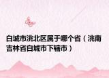 白城市洮北區(qū)屬于哪個?。ㄤ?吉林省白城市下轄市）