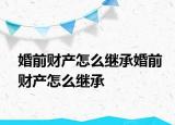 婚前財產(chǎn)怎么繼承婚前財產(chǎn)怎么繼承
