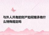 與外人共有的財產(chǎn)如何繼承有什么特殊規(guī)定嗎