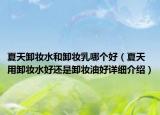 夏天卸妝水和卸妝乳哪個好（夏天用卸妝水好還是卸妝油好詳細介紹）