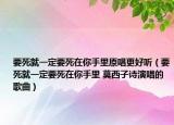 要死就一定要死在你手里原唱更好聽（要死就一定要死在你手里 莫西子詩演唱的歌曲）