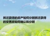 拆遷獲得的房產(chǎn)如何分割拆遷獲得的安置房如何確認(rèn)和分割