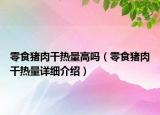 零食豬肉干熱量高嗎（零食豬肉干熱量詳細(xì)介紹）