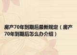 房產(chǎn)70年到期后最新規(guī)定（房產(chǎn)70年到期后怎么辦介紹）