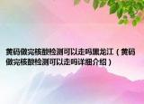 黃碼做完核酸檢測(cè)可以走嗎黑龍江（黃碼做完核酸檢測(cè)可以走嗎詳細(xì)介紹）