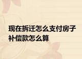現(xiàn)在拆遷怎么支付房子補償款怎么算