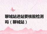 聊城站進(jìn)站要核酸檢測嗎（聊城站）