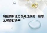 現(xiàn)在的拆遷怎么處理政府一般怎么對待釘子戶