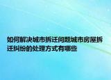 如何解決城市拆遷問題城市房屋拆遷糾紛的處理方式有哪些