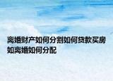 離婚財產(chǎn)如何分割如何貸款買房如離婚如何分配