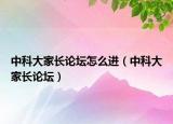 中科大家長(zhǎng)論壇怎么進(jìn)（中科大家長(zhǎng)論壇）