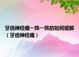 牙齒神經(jīng)痛一陣一陣的如何緩解（牙齒神經(jīng)痛）