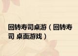 回轉(zhuǎn)壽司桌游（回轉(zhuǎn)壽司 桌面游戲）