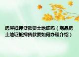 房屋抵押貸款要土地證嗎（商品房土地證抵押貸款要如何辦理介紹）