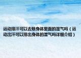 運(yùn)動(dòng)排汗可以去除身體里面的濕氣嗎（運(yùn)動(dòng)出汗可以排出身體的濕氣嗎詳細(xì)介紹）