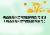 山西壓縮天然氣集團有限公司地址（山西壓縮天然氣集團有限公司）