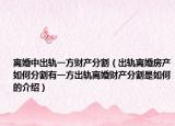 離婚中出軌一方財(cái)產(chǎn)分割（出軌離婚房產(chǎn)如何分割有一方出軌離婚財(cái)產(chǎn)分割是如何的介紹）
