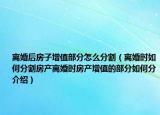 離婚后房子增值部分怎么分割（離婚時(shí)如何分割房產(chǎn)離婚時(shí)房產(chǎn)增值的部分如何分介紹）